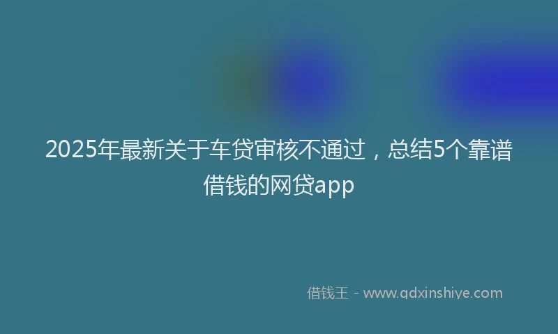 2025年最新关于车贷审核不通过，总结5个靠谱借钱的网贷app