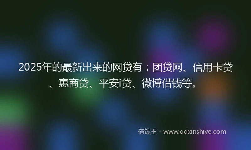 2025年的最新出来的网贷有：团贷网、信用卡贷、惠商贷、平安i贷、微博借钱等。