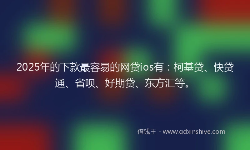 2025年的下款最容易的网贷ios有：柯基贷、快贷通、省呗、好期贷、东方汇等。