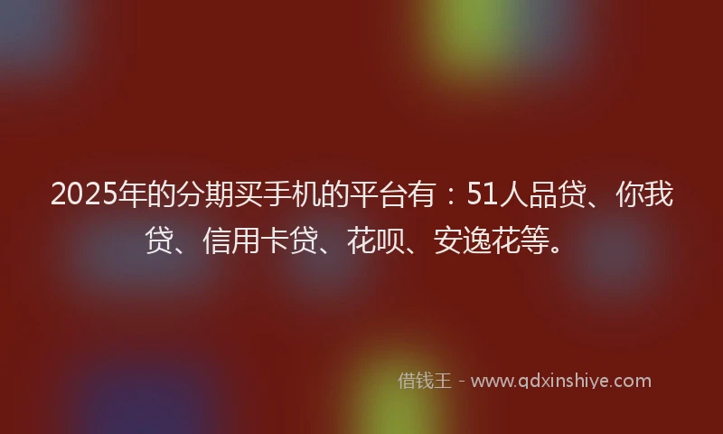 2025年的分期买手机的平台有：51人品贷、你我贷、信用卡贷、花呗、安逸花等。