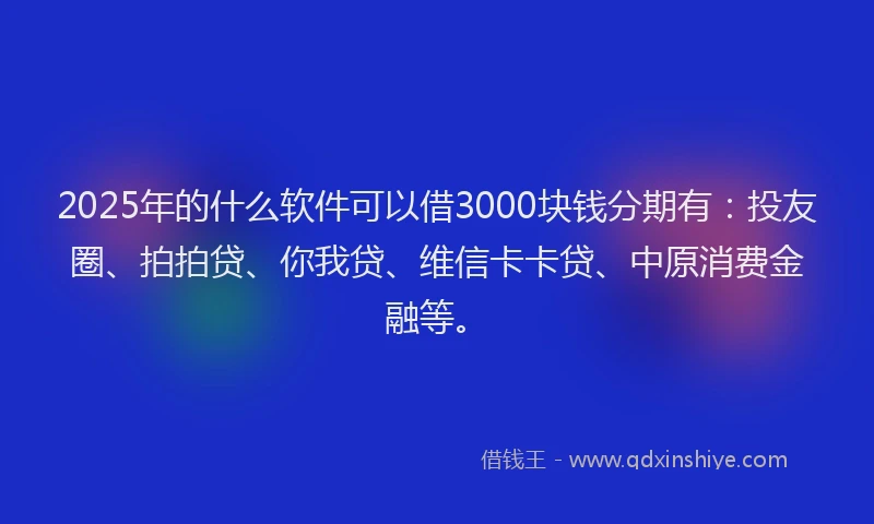 2025年的什么软件可以借3000块钱分期有：投友圈、拍拍贷、你我贷、维信卡卡贷、中原消费金融等。