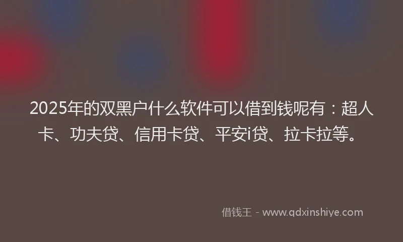 2025年的双黑户什么软件可以借到钱呢有：超人卡、功夫贷、信用卡贷、平安i贷、拉卡拉等。