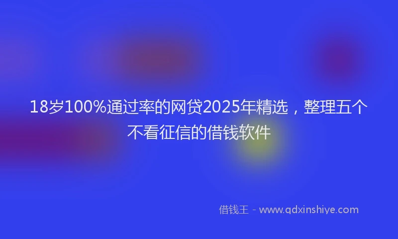 18岁100%通过率的网贷2025年精选，整理五个不看征信的借钱软件