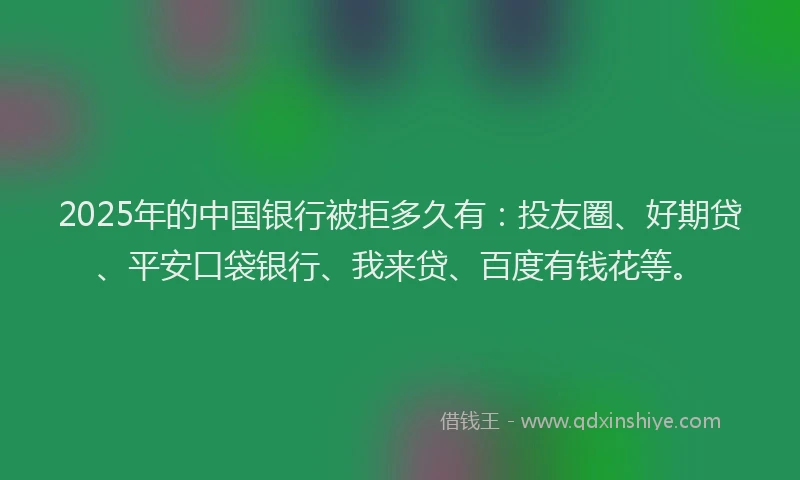 2025年的中国银行被拒多久有：投友圈、好期贷、平安口袋银行、我来贷、百度有钱花等。