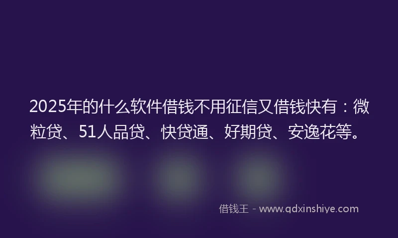 2025年的什么软件借钱不用征信又借钱快有：微粒贷、51人品贷、快贷通、好期贷、安逸花等。