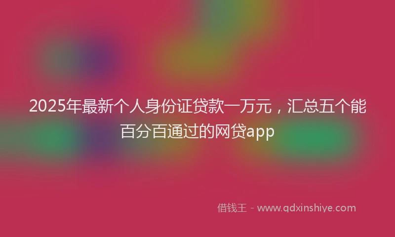 2025年最新个人身份证贷款一万元，汇总五个能百分百通过的网贷app