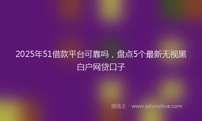 2025年51借款平台可靠吗，盘点5个最新无视黑白户网贷口子