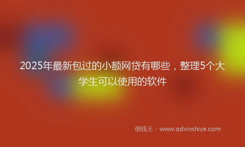 2025年最新包过的小额网贷有哪些，整理5个大学生可以使用的软件