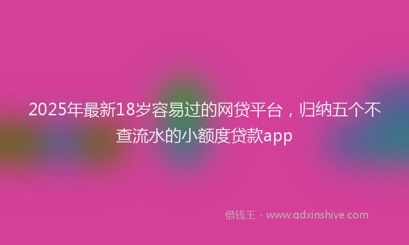 2025年最新18岁容易过的网贷平台，归纳五个不查流水的小额度贷款app