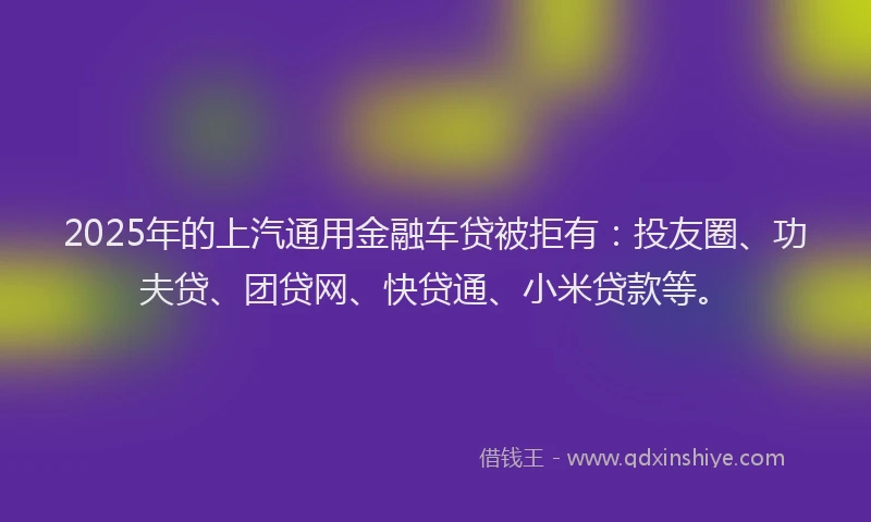 2025年的上汽通用金融车贷被拒有：投友圈、功夫贷、团贷网、快贷通、小米贷款等。