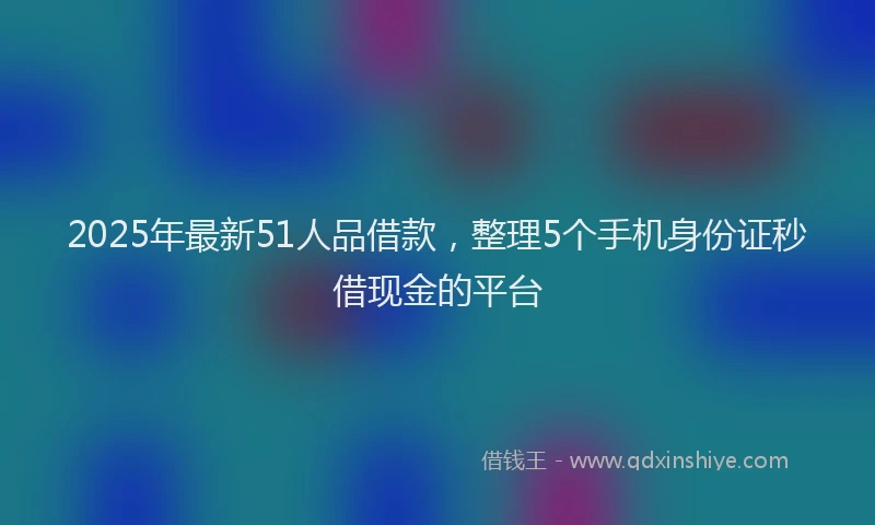 2025年最新51人品借款，整理5个手机身份证秒借现金的平台