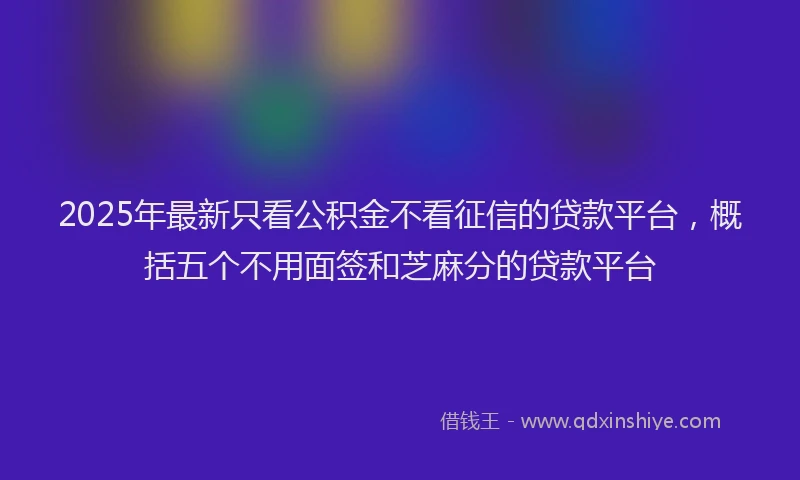 2025年最新只看公积金不看征信的贷款平台，概括五个不用面签和芝麻分的贷款平台