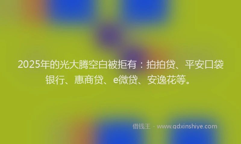 2025年的光大腾空白被拒有：拍拍贷、平安口袋银行、惠商贷、e微贷、安逸花等。
