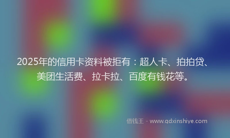 2025年的信用卡资料被拒有：超人卡、拍拍贷、美团生活费、拉卡拉、百度有钱花等。