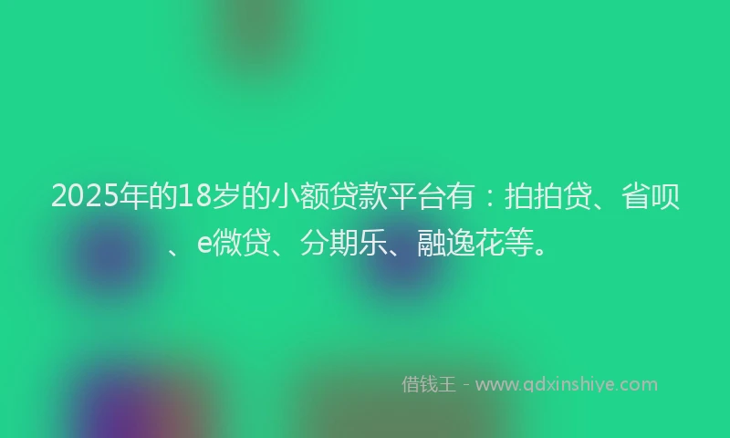 2025年的18岁的小额贷款平台有：拍拍贷、省呗、e微贷、分期乐、融逸花等。