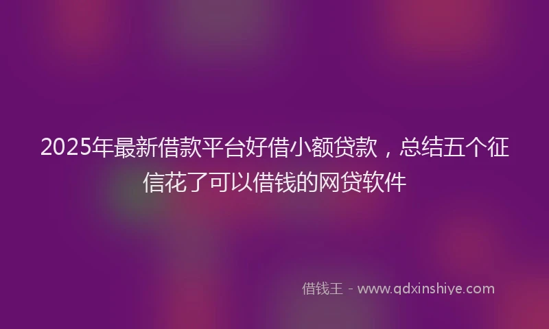 2025年最新借款平台好借小额贷款，总结五个征信花了可以借钱的网贷软件