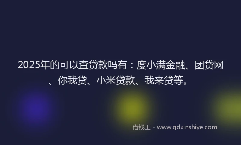 2025年的可以查贷款吗有：度小满金融、团贷网、你我贷、小米贷款、我来贷等。