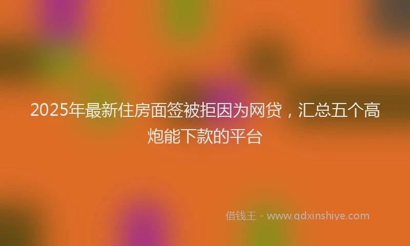 2025年最新住房面签被拒因为网贷，汇总五个高炮能下款的平台