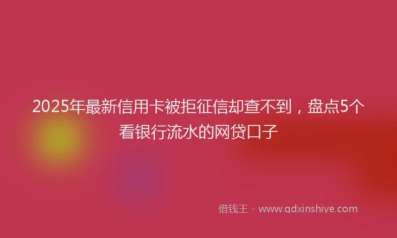 2025年最新信用卡被拒征信却查不到，盘点5个看银行流水的网贷口子