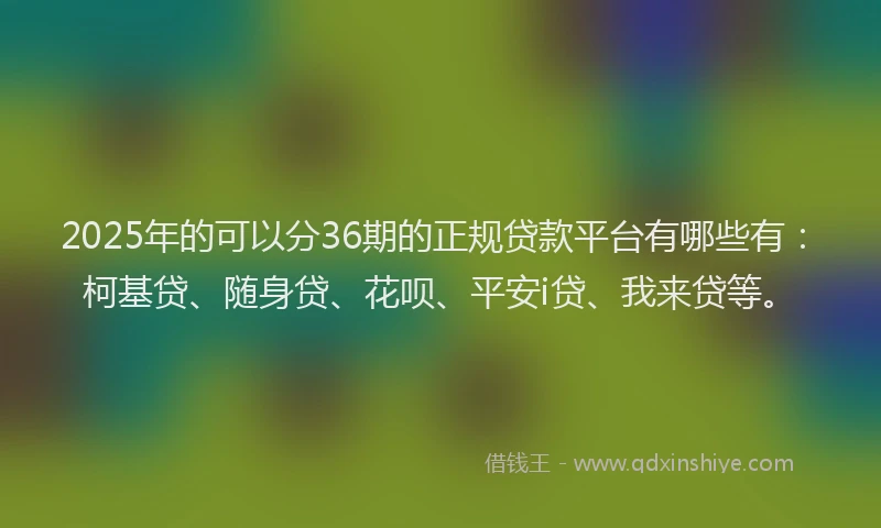 2025年的可以分36期的正规贷款平台有哪些有：柯基贷、随身贷、花呗、平安i贷、我来贷等。