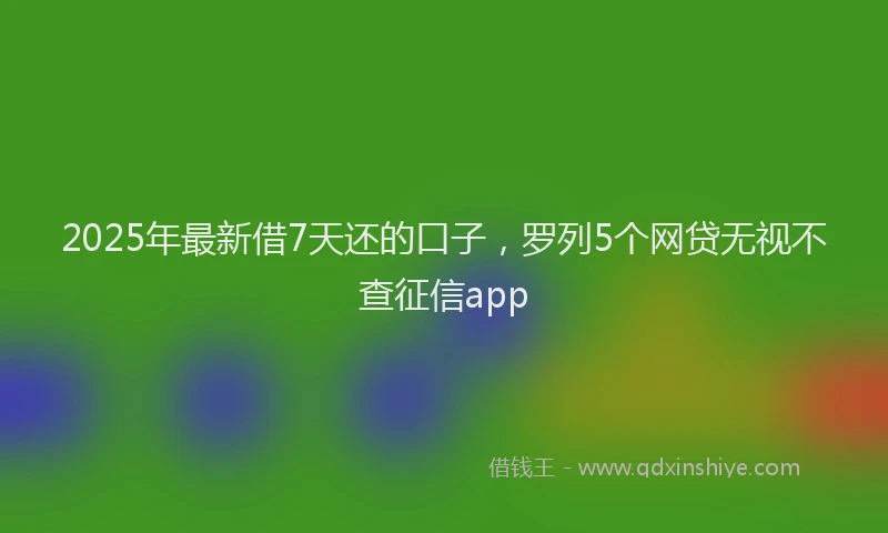 2025年最新借7天还的口子，罗列5个网贷无视不查征信app