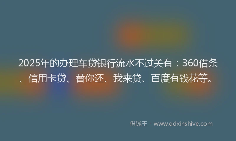 2025年的办理车贷银行流水不过关有：360借条、信用卡贷、替你还、我来贷、百度有钱花等。