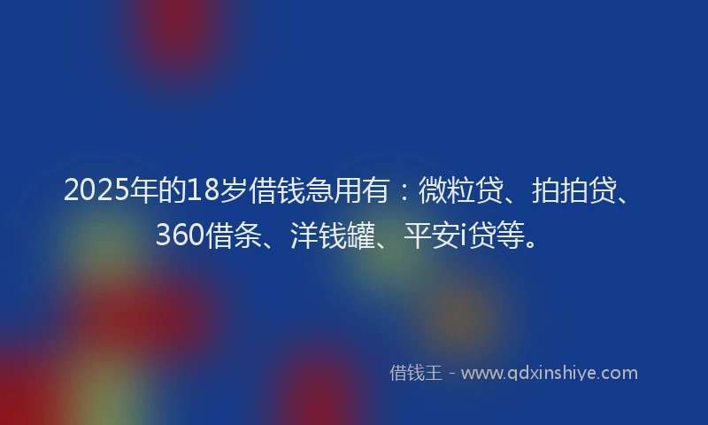 2025年的18岁借钱急用有：微粒贷、拍拍贷、360借条、洋钱罐、平安i贷等。