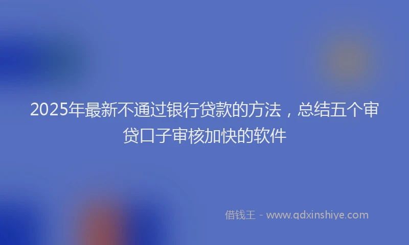 2025年最新不通过银行贷款的方法，总结五个审贷口子审核加快的软件