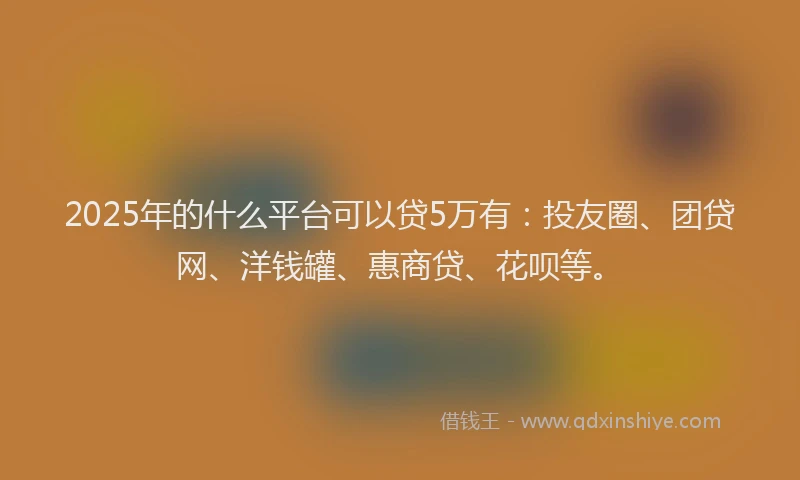 2025年的什么平台可以贷5万有：投友圈、团贷网、洋钱罐、惠商贷、花呗等。