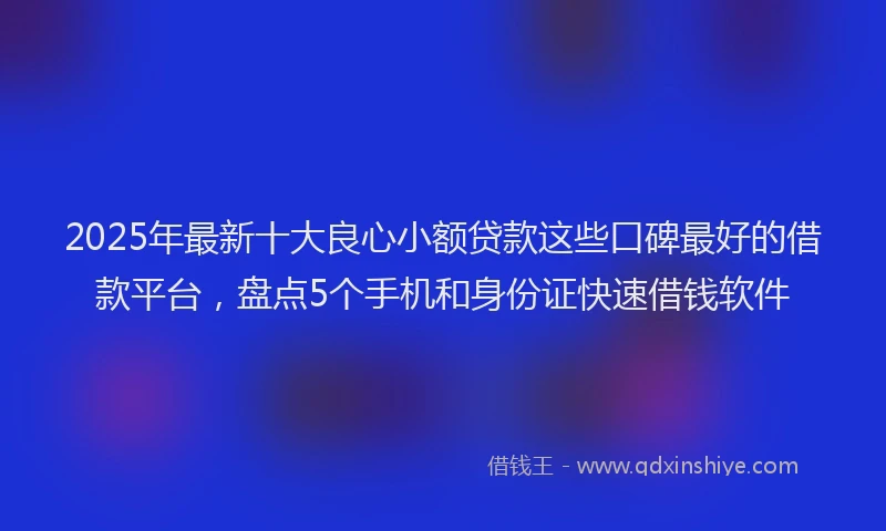 2025年最新十大良心小额贷款这些口碑最好的借款平台，盘点5个手机和身份证快速借钱软件