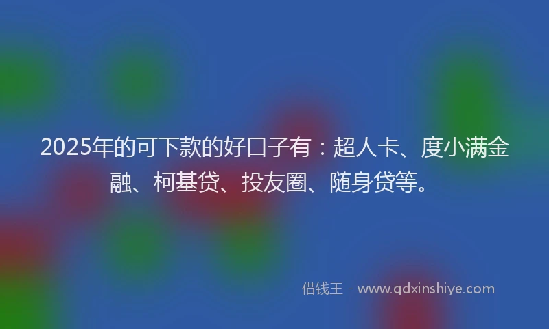 2025年的可下款的好口子有：超人卡、度小满金融、柯基贷、投友圈、随身贷等。