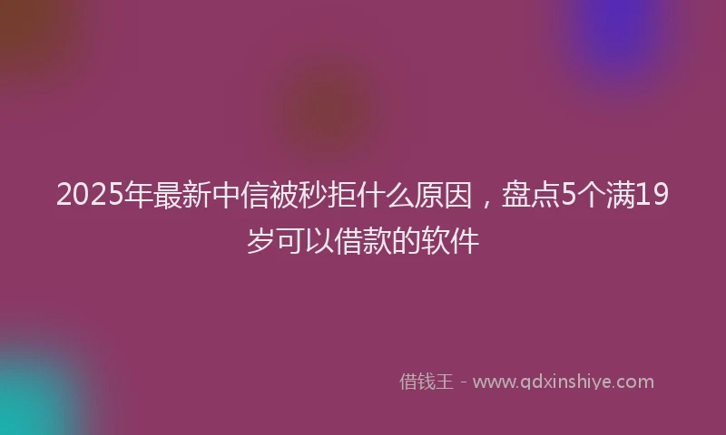 2025年最新中信被秒拒什么原因，盘点5个满19岁可以借款的软件