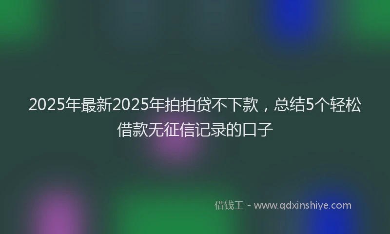 2025年最新2025年拍拍贷不下款，总结5个轻松借款无征信记录的口子