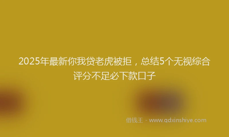2025年最新你我贷老虎被拒，总结5个无视综合评分不足必下款口子