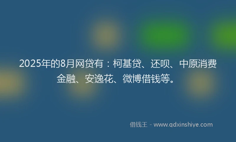 2025年的8月网贷有：柯基贷、还呗、中原消费金融、安逸花、微博借钱等。
