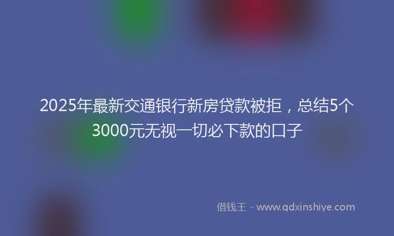 2025年最新交通银行新房贷款被拒，总结5个3000元无视一切必下款的口子