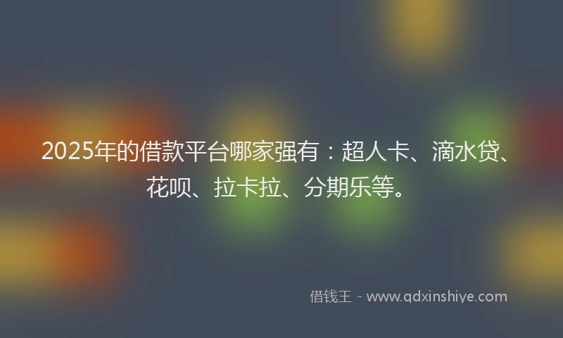 2025年的借款平台哪家强有：超人卡、滴水贷、花呗、拉卡拉、分期乐等。