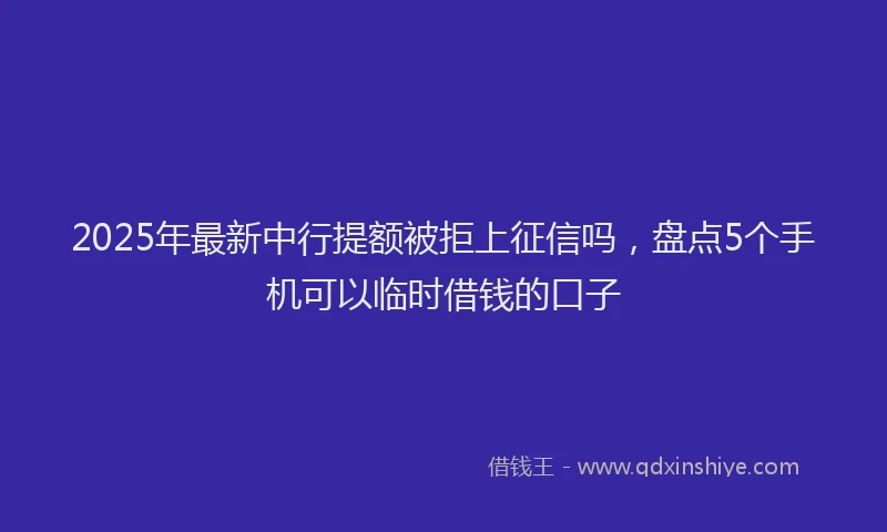 2025年最新中行提额被拒上征信吗，盘点5个手机可以临时借钱的口子