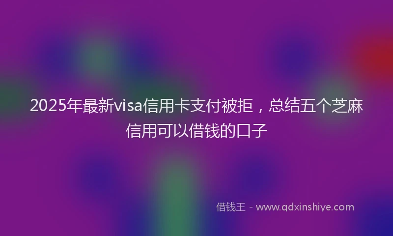 2025年最新visa信用卡支付被拒，总结五个芝麻信用可以借钱的口子