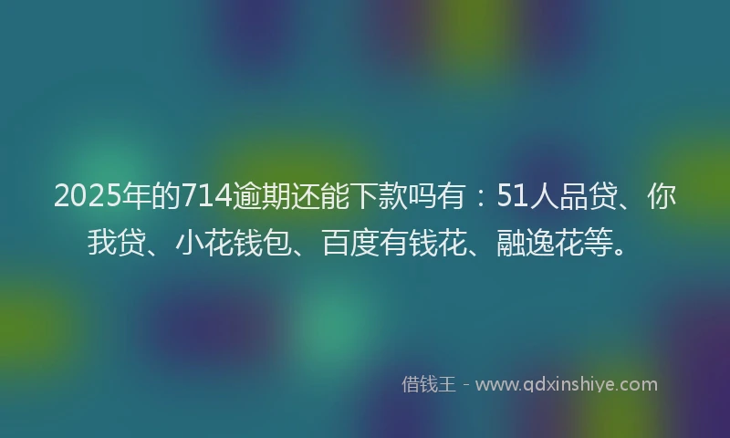 2025年的714逾期还能下款吗有：51人品贷、你我贷、小花钱包、百度有钱花、融逸花等。