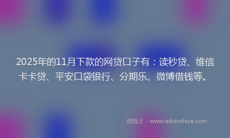 2025年的11月下款的网贷口子有：读秒贷、维信卡卡贷、平安口袋银行、分期乐、微博借钱等。