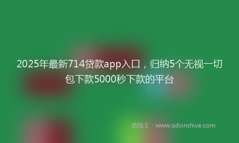 2025年最新714贷款app入口，归纳5个无视一切包下款5000秒下款的平台
