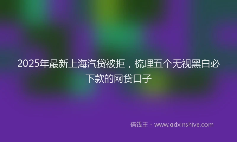 2025年最新上海汽贷被拒，梳理五个无视黑白必下款的网贷口子