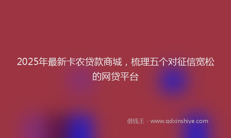 2025年最新卡农贷款商城，梳理五个对征信宽松的网贷平台