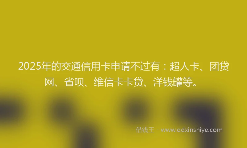 2025年的交通信用卡申请不过有：超人卡、团贷网、省呗、维信卡卡贷、洋钱罐等。