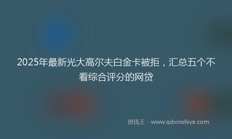 2025年最新光大高尔夫白金卡被拒，汇总五个不看综合评分的网贷