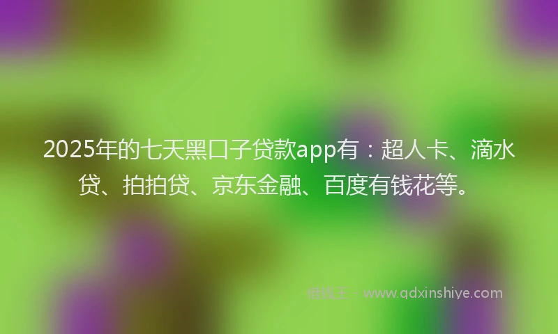 2025年的七天黑口子贷款app有：超人卡、滴水贷、拍拍贷、京东金融、百度有钱花等。