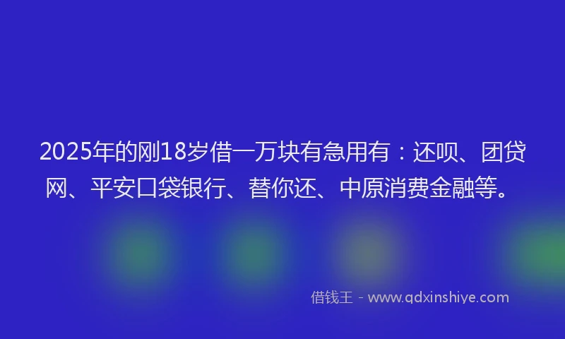 2025年的刚18岁借一万块有急用有：还呗、团贷网、平安口袋银行、替你还、中原消费金融等。