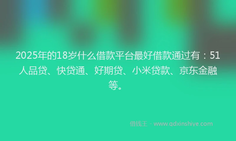 2025年的18岁什么借款平台最好借款通过有：51人品贷、快贷通、好期贷、小米贷款、京东金融等。