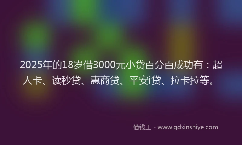 2025年的18岁借3000元小贷百分百成功有：超人卡、读秒贷、惠商贷、平安i贷、拉卡拉等。